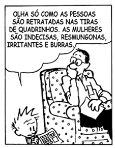 Primeiro quadro da tirinha. Calvin, um garoto, segura uma página de jornal e fala com seu pai, que está sentado em uma poltrona. Calvin diz: 'Olha só como as pessoas são retratadas nas tiras de quadrinhos. As mulheres são indecisas, resmungonas, irritantes e burras.'