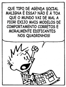 Terceiro quadro. Calvin levanta um dos braços com o punho cerrado, mostrando indignação, e exclama: 'Que tipo de agenda social maligna é essa? Não é à toa que o mundo vai de mal a pior! Exijo mais modelos de comportamento corretos e moralmente edificantes nos quadrinhos!'