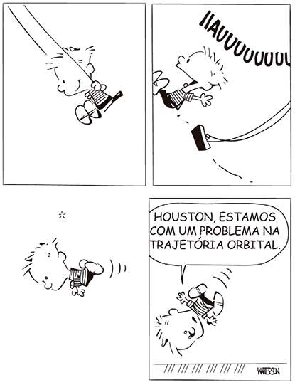 Tirinha de quatro quadrinhos em preto e branco do personagem Calvin. No primeiro, Calvin está sentado em um assento de balanço suspenso por duas cordas que saem para fora do quadro superior. No segundo, ele se solta do balanço no ar, com os braços e pernas abertos, e grita IIIAVUUUUUUU. No terceiro quadrinho sem falas, ele está no ar em trajetória de queda. No quarto e último quadrinho, Calvin aparece em queda livre, com linhas de movimento indicando uma trajetória diagonal de cima para baixo e da direita para a esquerda. Ele ainda não tocou o chão, mas a cena sugere que vai atingi-lo de cabeça. Ele diz: HOUSTON, ESTAMOS COM UM PROBLEMA NA TRAJETÓRIA ORBITAL.